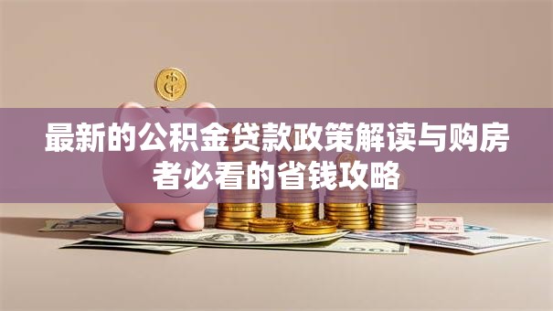 最新的公积金贷款政策解读与购房者必看的省钱攻略 最新的公积金贷款政策解读与购房者必看的省钱攻略