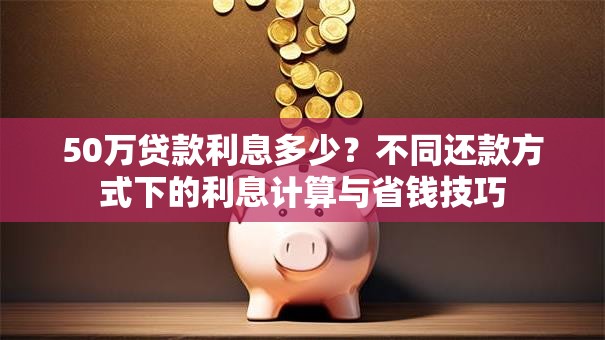 50万贷款利息多少?不同还款方式下的利息计算与省钱技巧 50万贷款利息多少?不同还款方式下的利息计算与省钱技巧