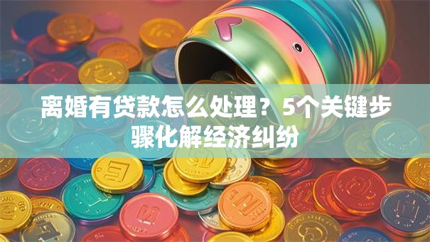离婚有贷款怎么处理?5个关键步骤化解经济纠纷 离婚有贷款怎么处理?5个关键步骤化解经济纠纷