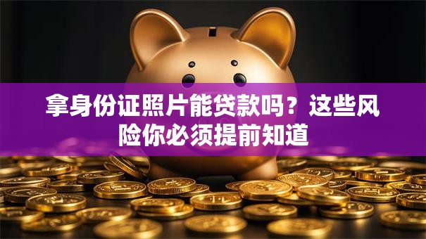拿身份证照片能贷款吗？这些风险你必须提前知道