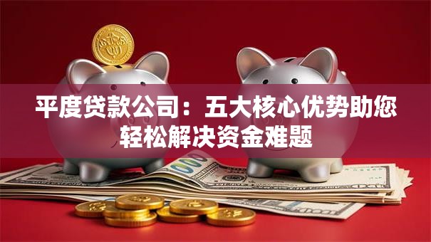 平度贷款公司:五大核心优势助您轻松解决资金难题 平度贷款公司:五大核心优势助您轻松解决资金难题