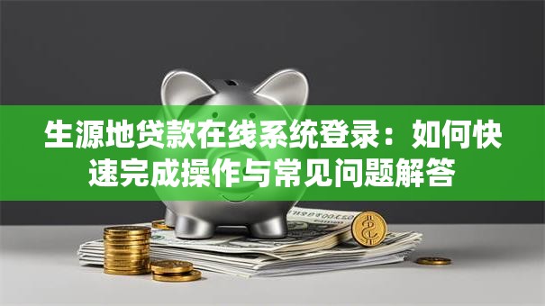 生源地贷款在线系统登录：如何快速完成操作与常见问题解答