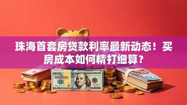 珠海首套房贷款利率最新动态!买房成本如何精打细算? 珠海首套房贷款利率最新动态!买房成本如何精打细算?