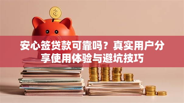 安心签贷款可靠吗?真实用户分享使用体验与避坑技巧 安心签贷款可靠吗?真实用户分享使用体验与避坑技巧