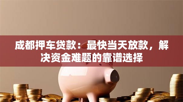 成都押车贷款:最快当天放款,解决资金难题的靠谱选择 成都押车贷款:最快当天放款,解决资金难题的靠谱选择