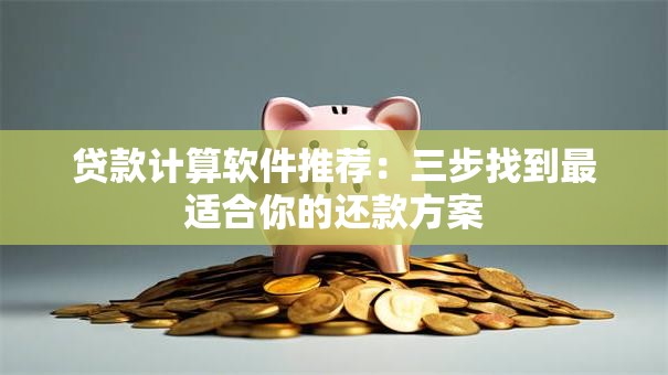 贷款计算软件推荐:三步找到最适合你的还款方案 贷款计算软件推荐:三步找到最适合你的还款方案