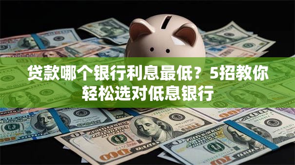 贷款哪个银行利息最低?5招教你轻松选对低息银行 贷款哪个银行利息最低?5招教你轻松选对低息银行