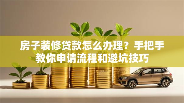 房子装修贷款怎么办理?手把手教你申请流程和避坑技巧 房子装修贷款怎么办理?手把手教你申请流程和避坑技巧