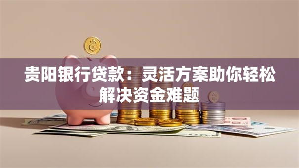 贵阳银行贷款：灵活方案助你轻松解决资金难题