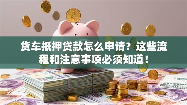货车抵押贷款怎么申请?这些流程和注意事项必须知道! 货车抵押贷款怎么申请?这些流程和注意事项必须知道!