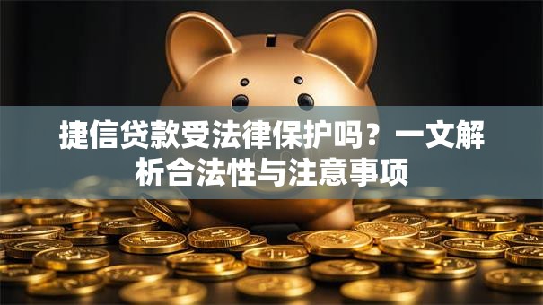 捷信贷款受法律保护吗?一文解析合法性与注意事项 捷信贷款受法律保护吗?一文解析合法性与注意事项