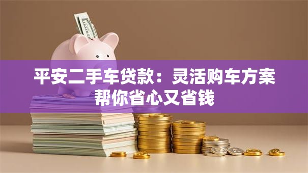 平安二手车贷款:灵活购车方案帮你省心又省钱 平安二手车贷款:灵活购车方案帮你省心又省钱
