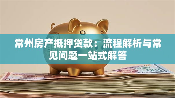 常州房产抵押贷款:流程解析与常见问题一站式解答 常州房产抵押贷款:流程解析与常见问题一站式解答