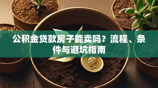 公积金贷款房子能卖吗?流程、条件与避坑指南 公积金贷款房子能卖吗?流程、条件与避坑指南