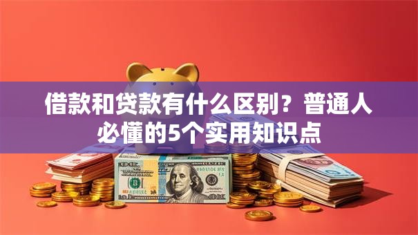 借款和贷款有什么区别?普通人必懂的5个实用知识点 借款和贷款有什么区别?普通人必懂的5个实用知识点