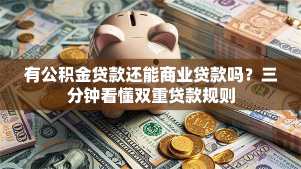 有公积金贷款还能商业贷款吗?三分钟看懂双重贷款规则 有公积金贷款还能商业贷款吗?三分钟看懂双重贷款规则