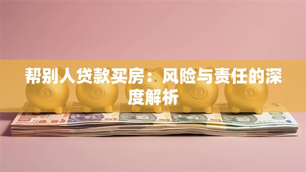 帮别人贷款买房：风险与责任的深度解析