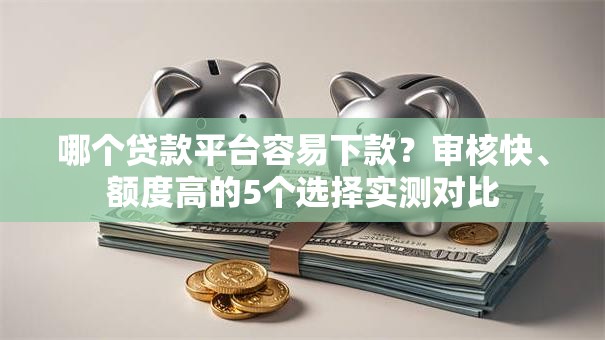 哪个贷款平台容易下款?审核快、额度高的5个选择实测对比 哪个贷款平台容易下款?审核快、额度高的5个选择实测对比