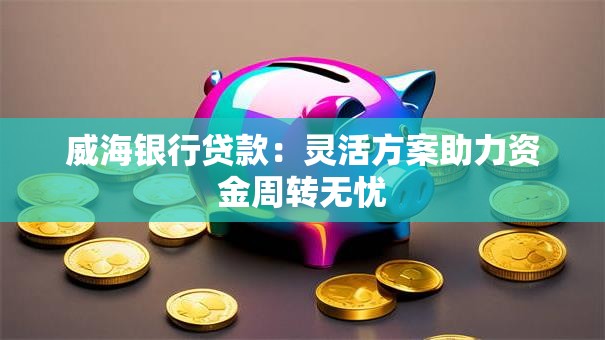 威海银行贷款:灵活方案助力资金周转无忧 威海银行贷款:灵活方案助力资金周转无忧