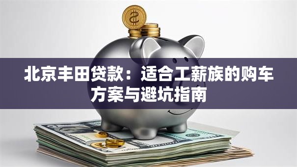 北京丰田贷款：适合工薪族的购车方案与避坑指南