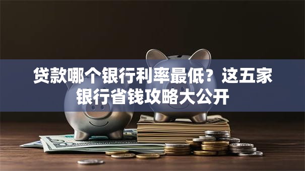 贷款哪个银行利率最低?这五家银行省钱攻略大公开 贷款哪个银行利率最低?这五家银行省钱攻略大公开