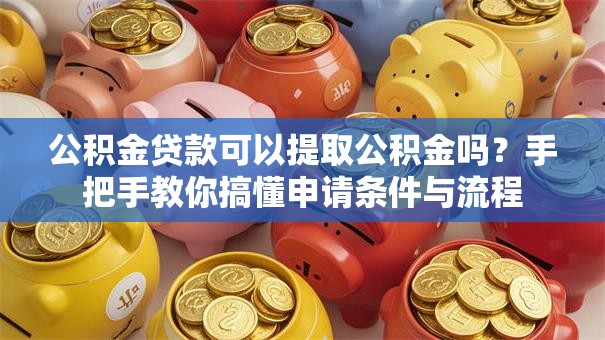 公积金贷款可以提取公积金吗?手把手教你搞懂申请条件与流程 公积金贷款可以提取公积金吗?手把手教你搞懂申请条件与流程