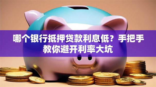 哪个银行抵押贷款利息低？手把手教你避开利率大坑