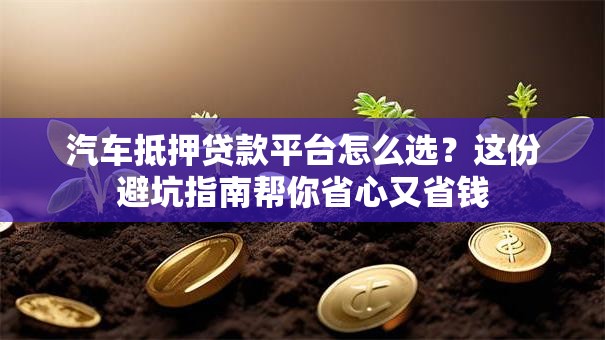 汽车抵押贷款平台怎么选?这份避坑指南帮你省心又省钱 汽车抵押贷款平台怎么选?这份避坑指南帮你省心又省钱