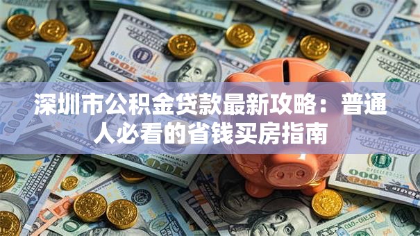 深圳市公积金贷款最新攻略:普通人必看的省钱买房指南 深圳市公积金贷款最新攻略:普通人必看的省钱买房指南