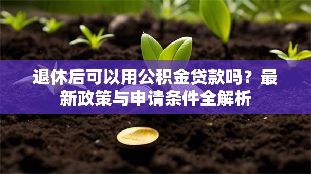 退休后可以用公积金贷款吗？最新政策与申请条件全解析