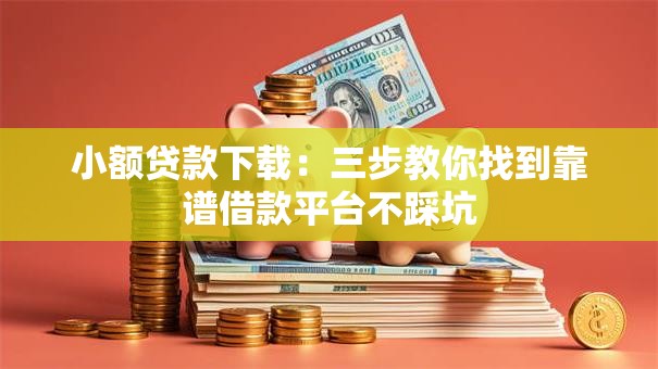 小额贷款下载：三步教你找到靠谱借款平台不踩坑