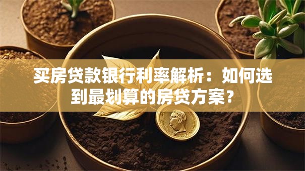 买房贷款银行利率解析:如何选到最划算的房贷方案? 买房贷款银行利率解析:如何选到最划算的房贷方案?