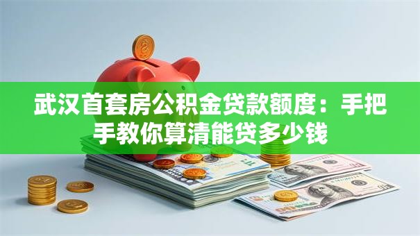 武汉首套房公积金贷款额度：手把手教你算清能贷多少钱