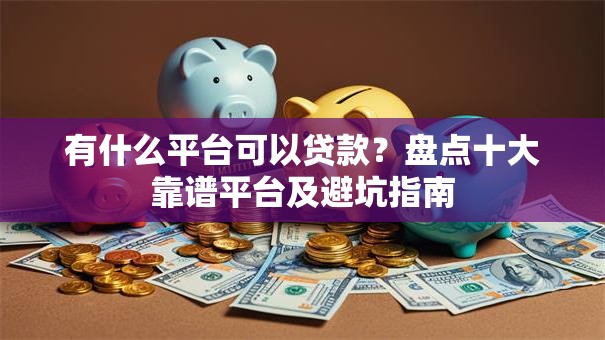 有什么平台可以贷款？盘点十大靠谱平台及避坑指南