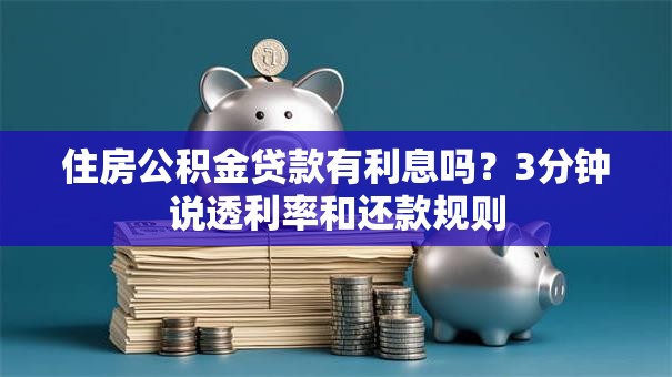 住房公积金贷款有利息吗？3分钟说透利率和还款规则