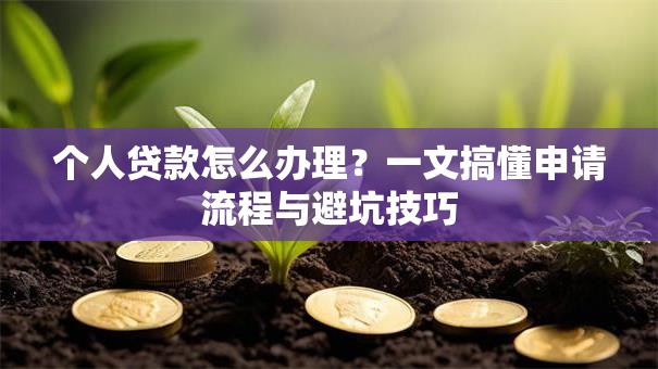 个人贷款怎么办理？一文搞懂申请流程与避坑技巧