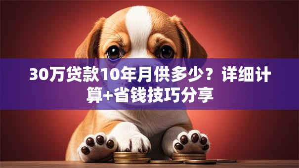 30万贷款10年月供多少？详细计算+省钱技巧分享