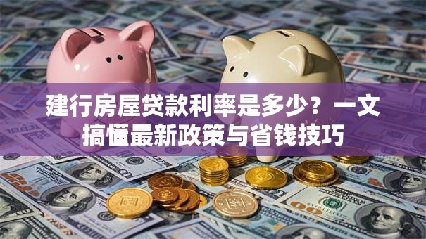 建行房屋贷款利率是多少？一文搞懂最新政策与省钱技巧