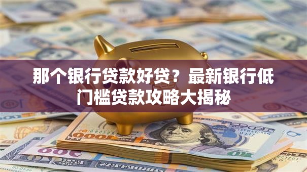 那个银行贷款好贷？最新银行低门槛贷款攻略大揭秘