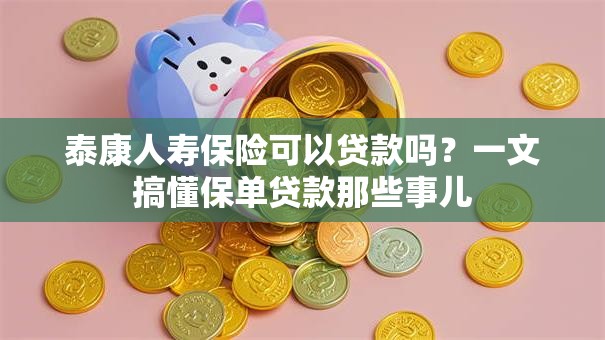 泰康人寿保险可以贷款吗？一文搞懂保单贷款那些事儿
