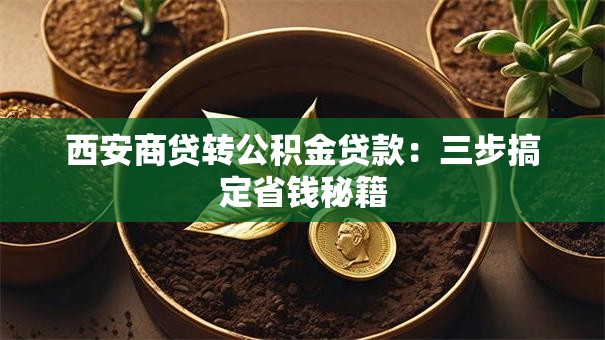 西安商贷转公积金贷款:三步搞定省钱秘籍 西安商贷转公积金贷款:三步搞定省钱秘籍