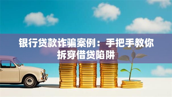 银行贷款诈骗案例:手把手教你拆穿借贷陷阱 银行贷款诈骗案例:手把手教你拆穿借贷陷阱