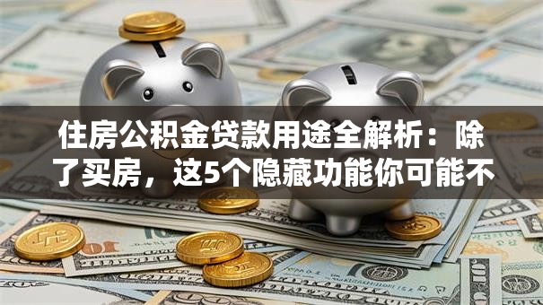 住房公积金贷款用途全解析：除了买房，这5个隐藏功能你可能不知道