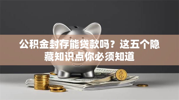 公积金封存能贷款吗？这五个隐藏知识点你必须知道