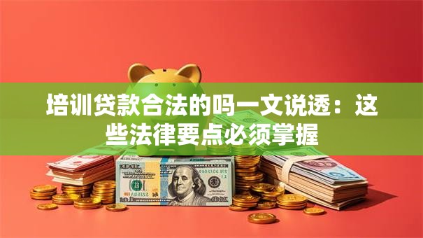 培训贷款合法的吗一文说透：这些法律要点必须掌握
