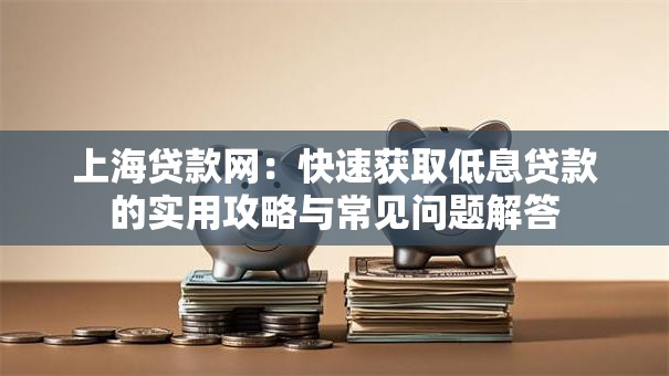 上海贷款网:快速获取低息贷款的实用攻略与常见问题解答 上海贷款网:快速获取低息贷款的实用攻略与常见问题解答