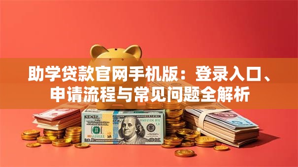 助学贷款官网手机版:登录入口、申请流程与常见问题全解析 助学贷款官网手机版:登录入口、申请流程与常见问题全解析