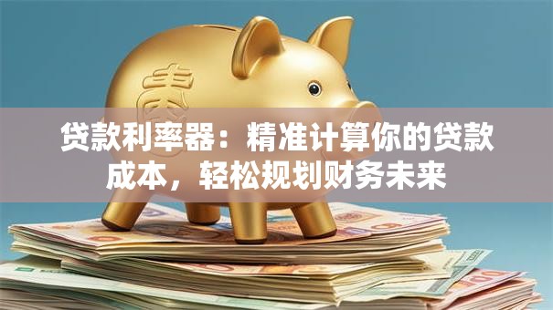 贷款利率器:精准计算你的贷款成本,轻松规划财务未来 贷款利率器:精准计算你的贷款成本,轻松规划财务未来