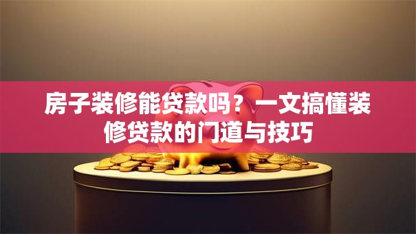 房子装修能贷款吗?一文搞懂装修贷款的门道与技巧 房子装修能贷款吗?一文搞懂装修贷款的门道与技巧