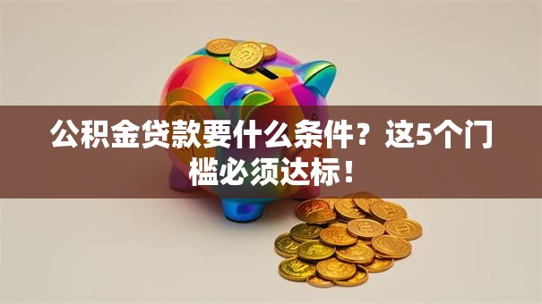 公积金贷款要什么条件？这5个门槛必须达标！
